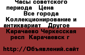 Часы советского периода › Цена ­ 3 999 - Все города Коллекционирование и антиквариат » Другое   . Карачаево-Черкесская респ.,Карачаевск г.